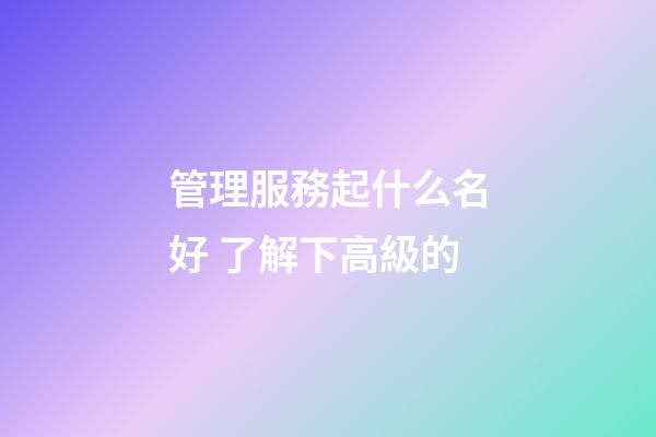 管理服務起什么名好 了解下高級的-第1張-公司起名-玄機派